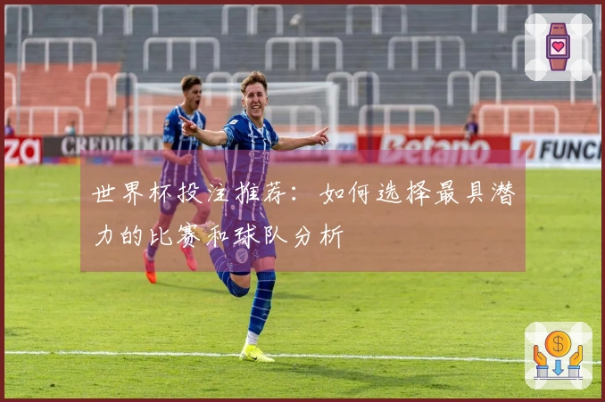 世界杯投注推荐：如何选择最具潜力的比赛和球队分析