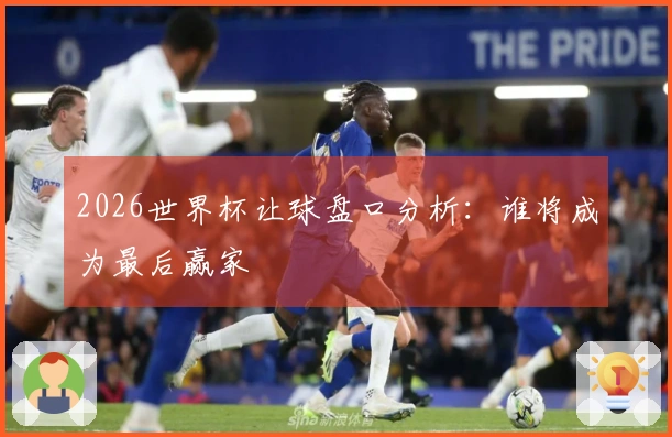 2026世界杯让球盘口分析：谁将成为最后赢家