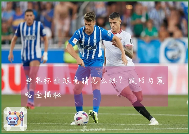 世界杯让球竞猜怎么玩？技巧与策略全揭秘