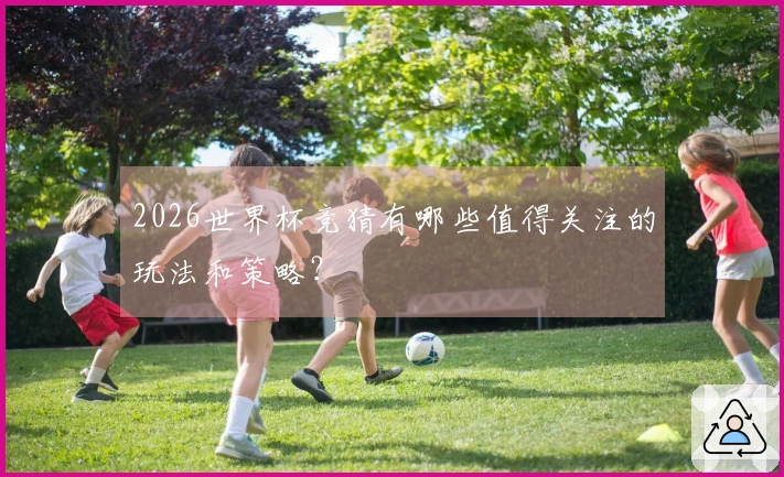 2026世界杯竞猜有哪些值得关注的玩法和策略？