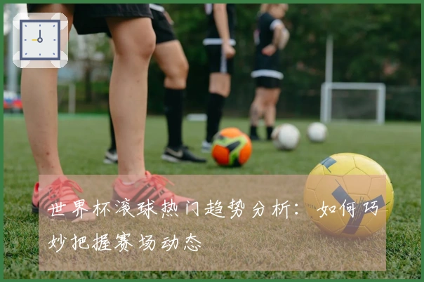 世界杯滚球热门趋势分析：如何巧妙把握赛场动态