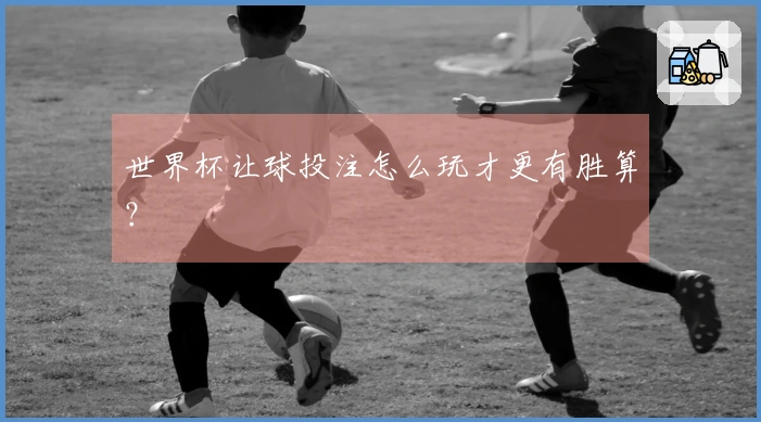 世界杯让球投注怎么玩才更有胜算？