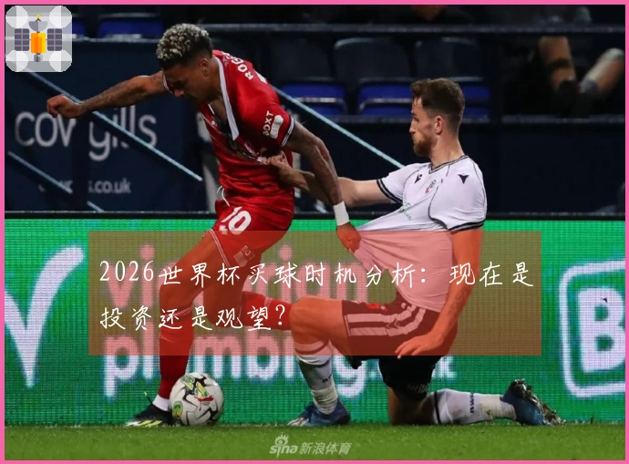 2026世界杯买球时机分析：现在是投资还是观望？