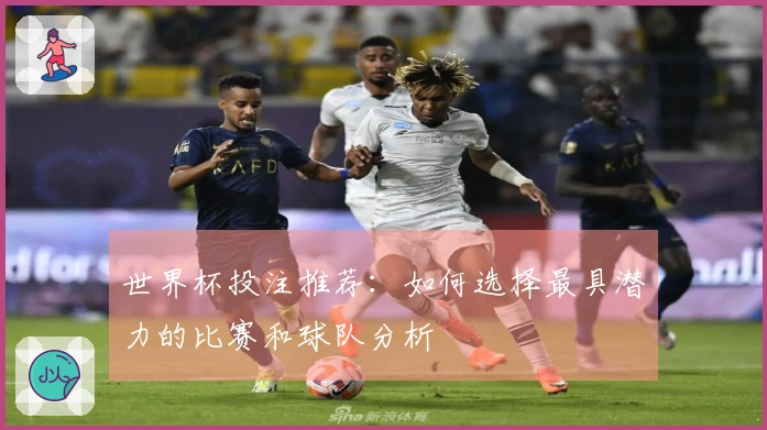 世界杯投注推荐：如何选择最具潜力的比赛和球队分析
