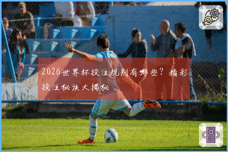 2026世界杯投注规则有哪些？精彩投注秘诀大揭秘
