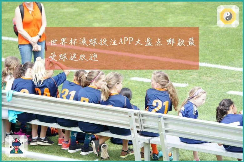 世界杯滚球投注APP大盘点 哪款最受球迷欢迎