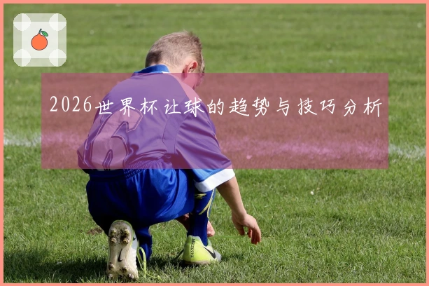 2026世界杯让球的趋势与技巧分析