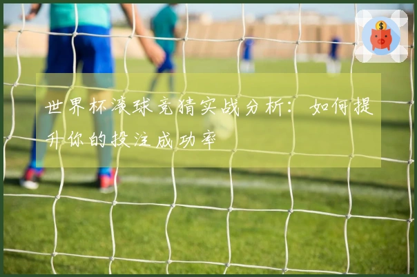 世界杯滚球竞猜实战分析：如何提升你的投注成功率