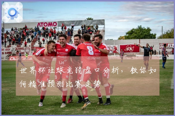 世界杯让球竞猜盘口分析，教你如何精准预测比赛走势
