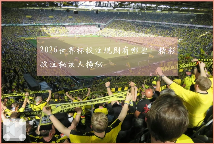 2026世界杯投注规则有哪些？精彩投注秘诀大揭秘