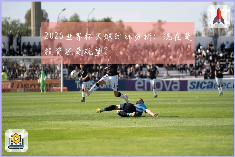 2026世界杯买球时机分析：现在是投资还是观望？