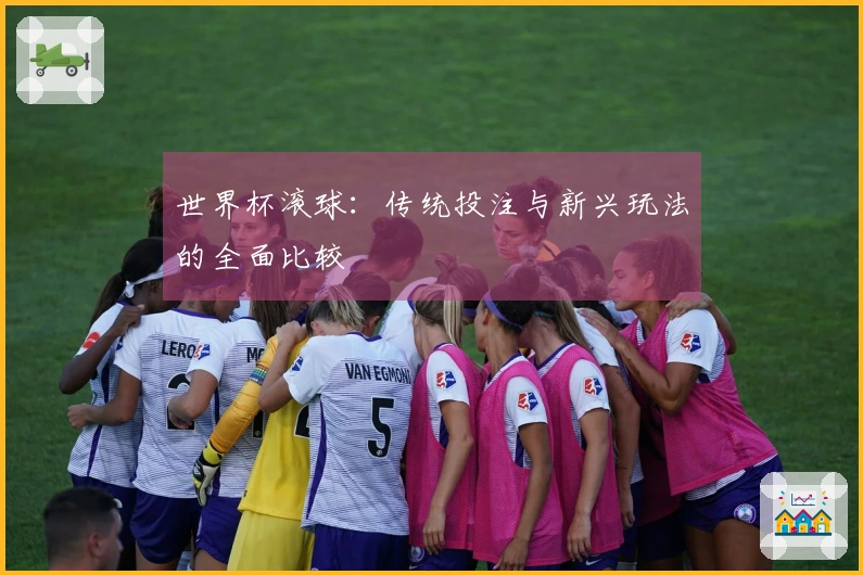 世界杯滚球：传统投注与新兴玩法的全面比较