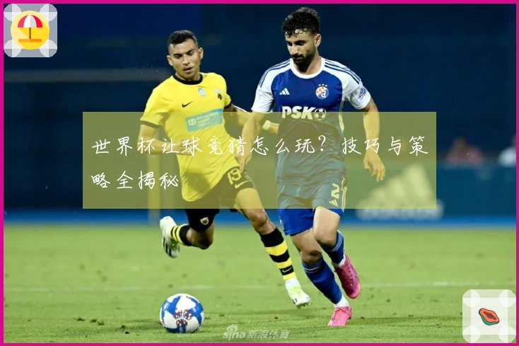 世界杯让球竞猜怎么玩？技巧与策略全揭秘