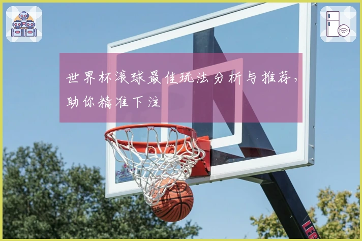 世界杯滚球最佳玩法分析与推荐，助你精准下注
