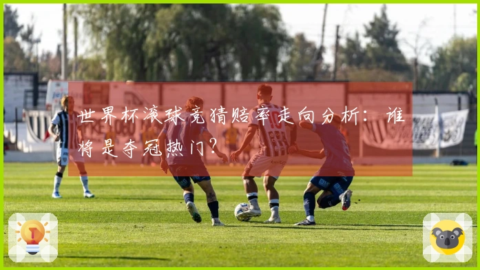 世界杯滚球竞猜赔率走向分析：谁将是夺冠热门？