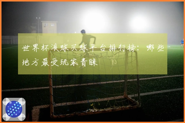 世界杯滚球买球平台排行榜：哪些地方最受玩家青睐
